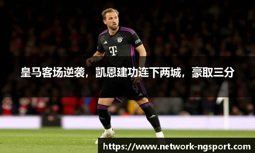 皇马客场逆袭，凯恩建功连下两城，豪取三分