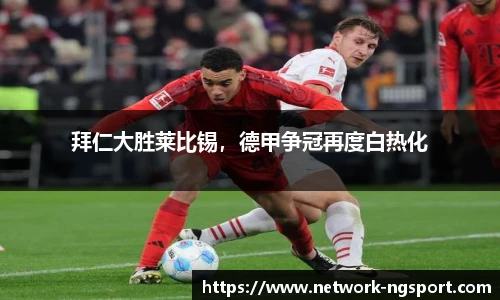 拜仁大胜莱比锡，德甲争冠再度白热化