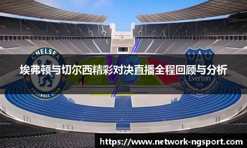 埃弗顿与切尔西精彩对决直播全程回顾与分析