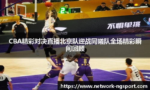 CBA精彩对决直播北京队迎战同曦队全场精彩瞬间回顾