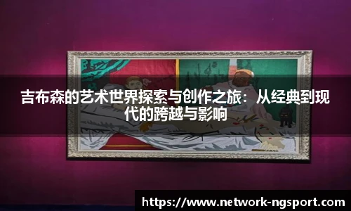 吉布森的艺术世界探索与创作之旅：从经典到现代的跨越与影响