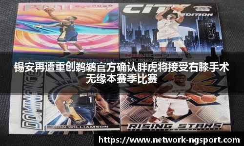 锡安再遭重创鹈鹕官方确认胖虎将接受右膝手术无缘本赛季比赛