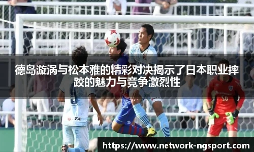 德岛漩涡与松本雅的精彩对决揭示了日本职业摔跤的魅力与竞争激烈性