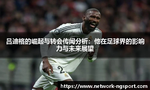 吕迪格的崛起与转会传闻分析：他在足球界的影响力与未来展望