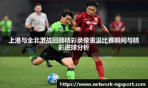 上港与全北激战回顾精彩录像重温比赛瞬间与精彩进球分析
