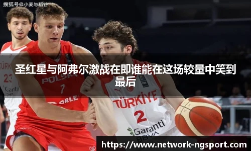 圣红星与阿弗尔激战在即谁能在这场较量中笑到最后