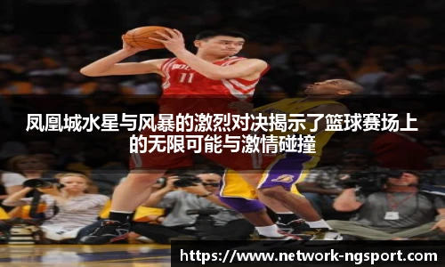 凤凰城水星与风暴的激烈对决揭示了篮球赛场上的无限可能与激情碰撞