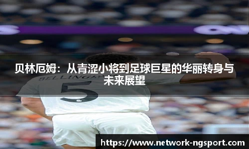 贝林厄姆：从青涩小将到足球巨星的华丽转身与未来展望