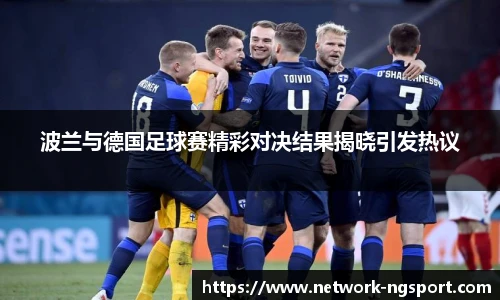 波兰与德国足球赛精彩对决结果揭晓引发热议