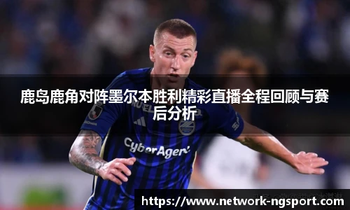 鹿岛鹿角对阵墨尔本胜利精彩直播全程回顾与赛后分析