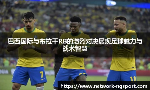 巴西国际与布拉干RB的激烈对决展现足球魅力与战术智慧