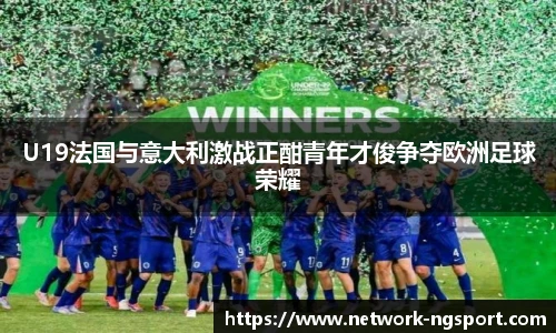 U19法国与意大利激战正酣青年才俊争夺欧洲足球荣耀