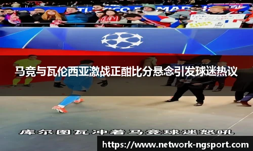 马竞与瓦伦西亚激战正酣比分悬念引发球迷热议